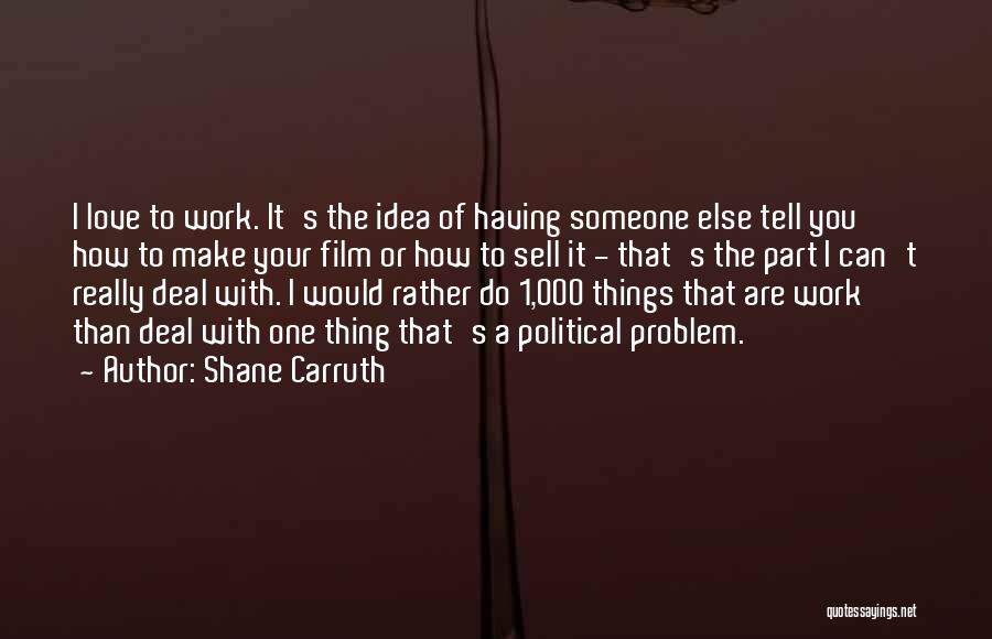 Shane Carruth Quotes: I Love To Work. It's The Idea Of Having Someone Else Tell You How To Make Your Film Or How