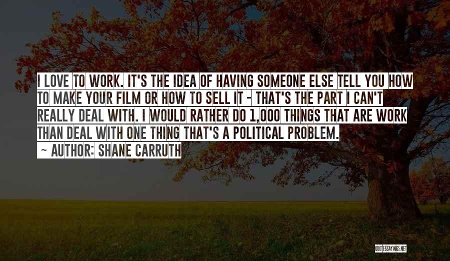 Shane Carruth Quotes: I Love To Work. It's The Idea Of Having Someone Else Tell You How To Make Your Film Or How