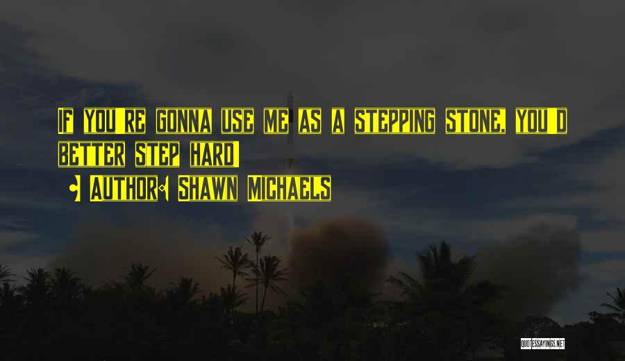 Shawn Michaels Quotes: If You're Gonna Use Me As A Stepping Stone, You'd Better Step Hard!