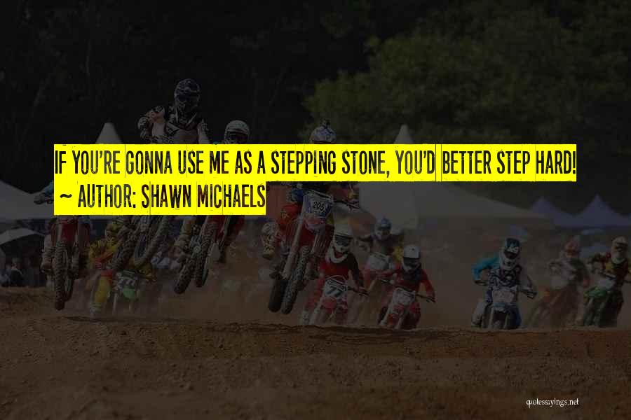 Shawn Michaels Quotes: If You're Gonna Use Me As A Stepping Stone, You'd Better Step Hard!