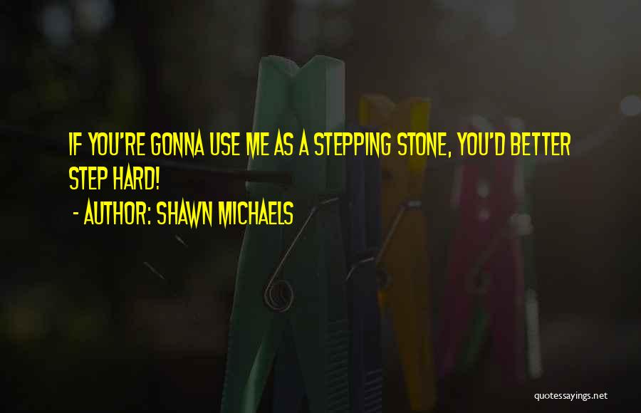 Shawn Michaels Quotes: If You're Gonna Use Me As A Stepping Stone, You'd Better Step Hard!