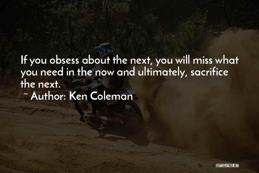 Ken Coleman Quotes: If You Obsess About The Next, You Will Miss What You Need In The Now And Ultimately, Sacrifice The Next.