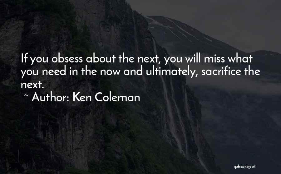 Ken Coleman Quotes: If You Obsess About The Next, You Will Miss What You Need In The Now And Ultimately, Sacrifice The Next.