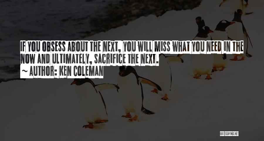 Ken Coleman Quotes: If You Obsess About The Next, You Will Miss What You Need In The Now And Ultimately, Sacrifice The Next.