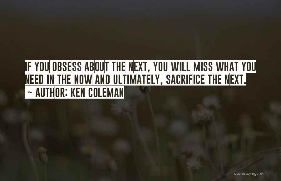 Ken Coleman Quotes: If You Obsess About The Next, You Will Miss What You Need In The Now And Ultimately, Sacrifice The Next.