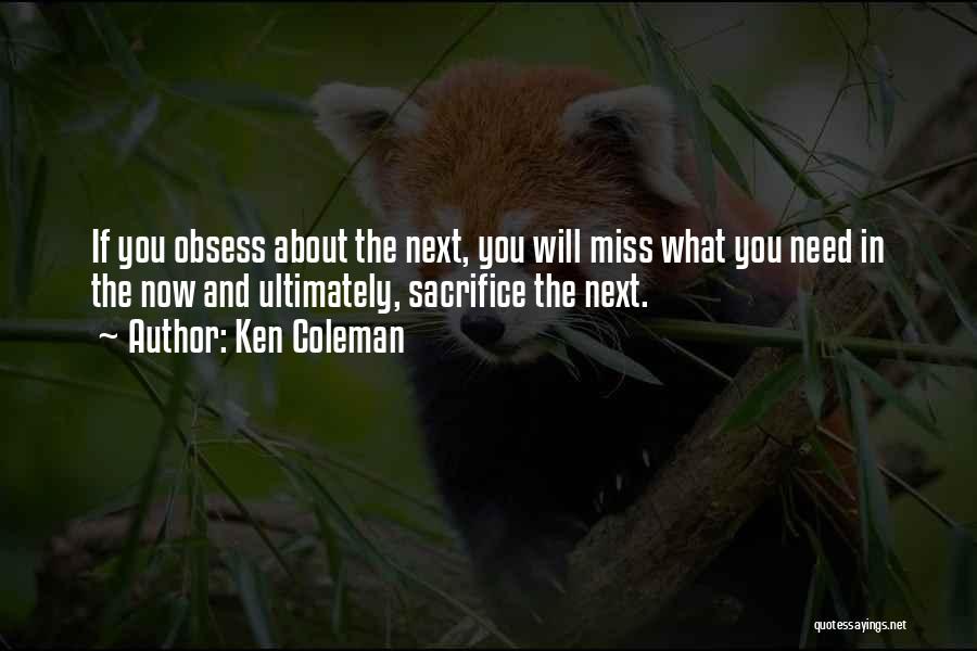 Ken Coleman Quotes: If You Obsess About The Next, You Will Miss What You Need In The Now And Ultimately, Sacrifice The Next.