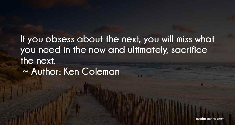 Ken Coleman Quotes: If You Obsess About The Next, You Will Miss What You Need In The Now And Ultimately, Sacrifice The Next.