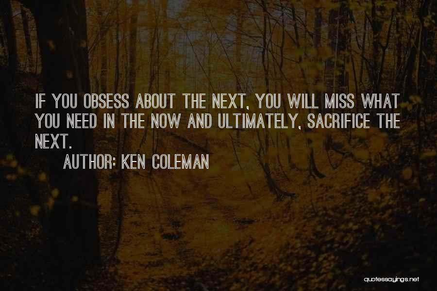 Ken Coleman Quotes: If You Obsess About The Next, You Will Miss What You Need In The Now And Ultimately, Sacrifice The Next.