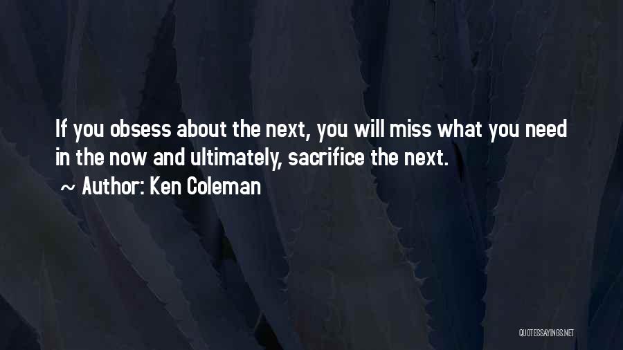 Ken Coleman Quotes: If You Obsess About The Next, You Will Miss What You Need In The Now And Ultimately, Sacrifice The Next.