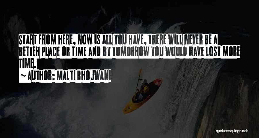Malti Bhojwani Quotes: Start From Here, Now Is All You Have, There Will Never Be A Better Place Or Time And By Tomorrow