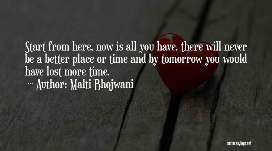 Malti Bhojwani Quotes: Start From Here, Now Is All You Have, There Will Never Be A Better Place Or Time And By Tomorrow