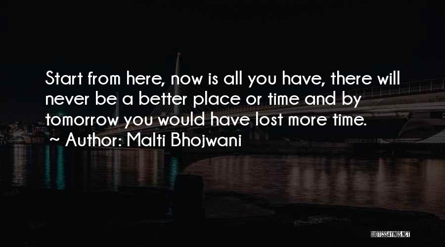 Malti Bhojwani Quotes: Start From Here, Now Is All You Have, There Will Never Be A Better Place Or Time And By Tomorrow