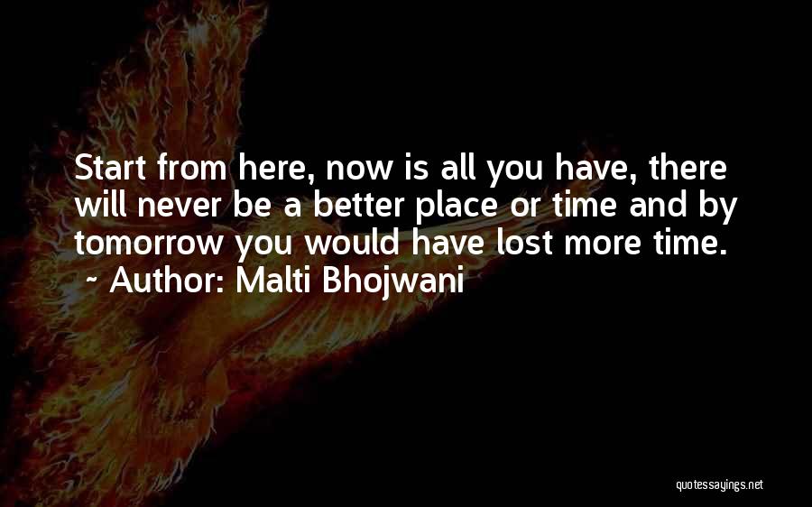 Malti Bhojwani Quotes: Start From Here, Now Is All You Have, There Will Never Be A Better Place Or Time And By Tomorrow