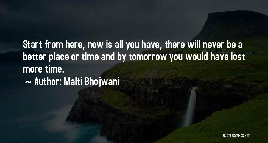 Malti Bhojwani Quotes: Start From Here, Now Is All You Have, There Will Never Be A Better Place Or Time And By Tomorrow