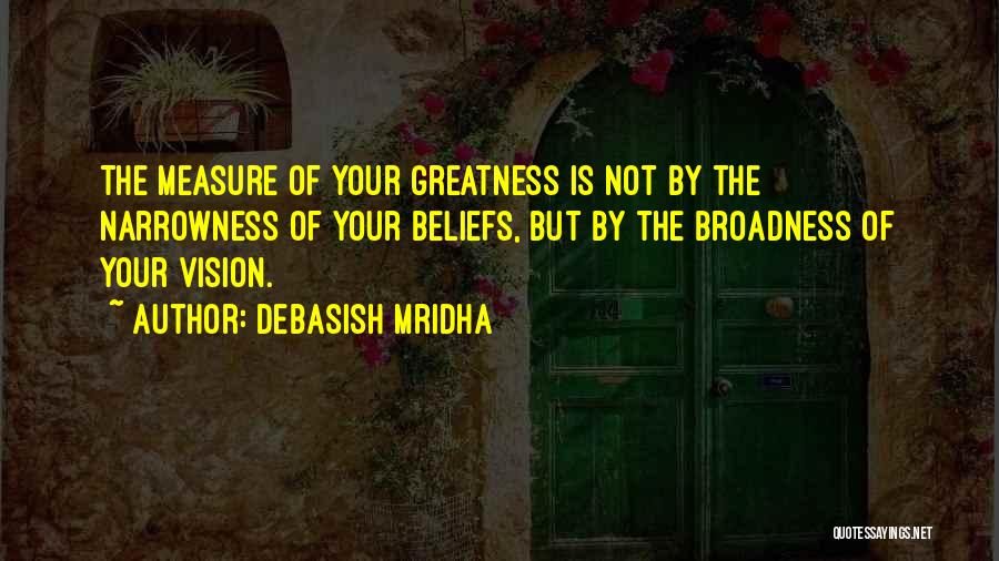 Debasish Mridha Quotes: The Measure Of Your Greatness Is Not By The Narrowness Of Your Beliefs, But By The Broadness Of Your Vision.