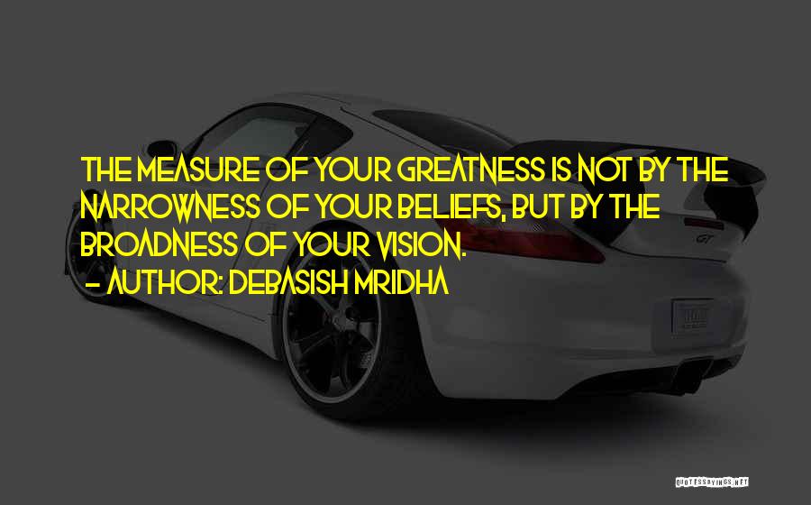 Debasish Mridha Quotes: The Measure Of Your Greatness Is Not By The Narrowness Of Your Beliefs, But By The Broadness Of Your Vision.