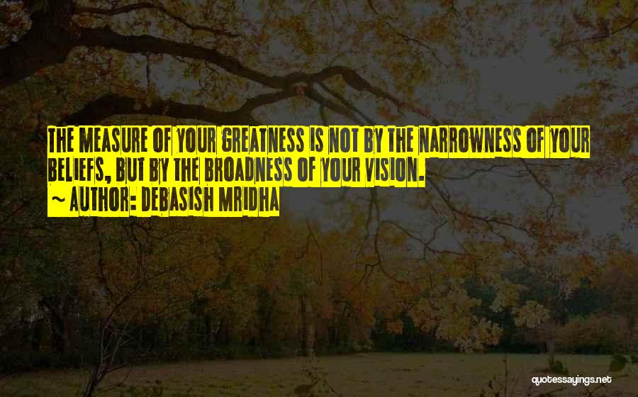 Debasish Mridha Quotes: The Measure Of Your Greatness Is Not By The Narrowness Of Your Beliefs, But By The Broadness Of Your Vision.