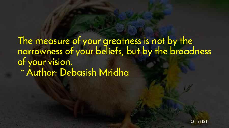 Debasish Mridha Quotes: The Measure Of Your Greatness Is Not By The Narrowness Of Your Beliefs, But By The Broadness Of Your Vision.
