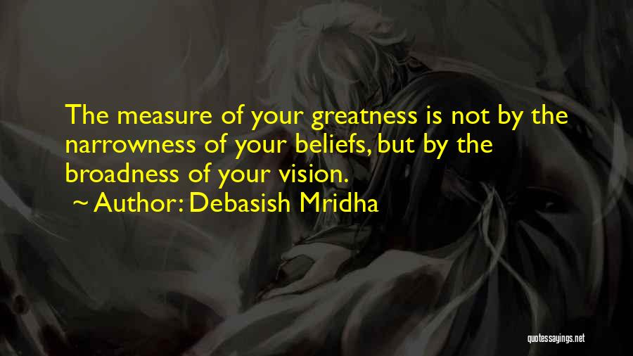 Debasish Mridha Quotes: The Measure Of Your Greatness Is Not By The Narrowness Of Your Beliefs, But By The Broadness Of Your Vision.