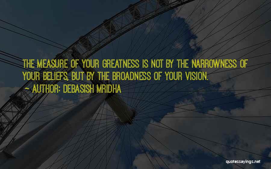 Debasish Mridha Quotes: The Measure Of Your Greatness Is Not By The Narrowness Of Your Beliefs, But By The Broadness Of Your Vision.