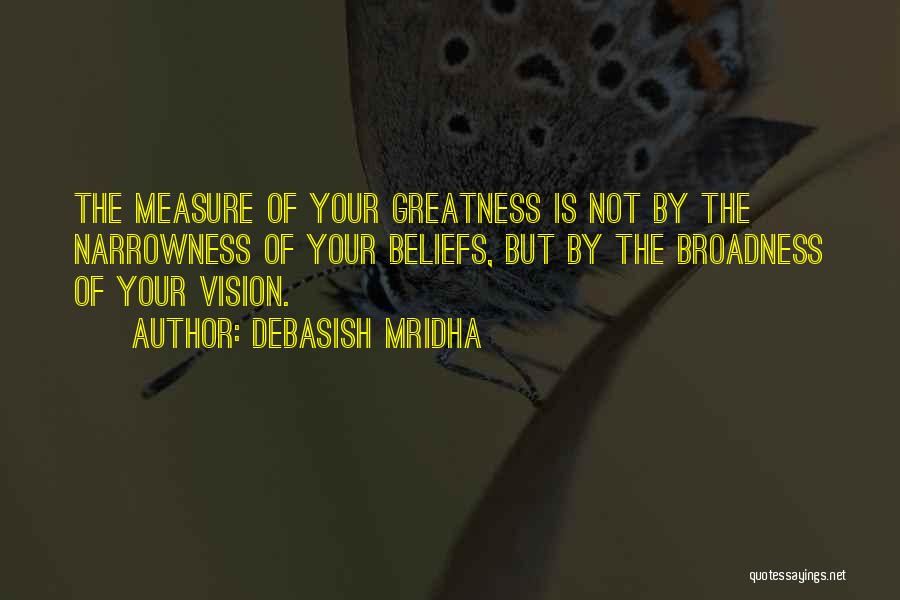 Debasish Mridha Quotes: The Measure Of Your Greatness Is Not By The Narrowness Of Your Beliefs, But By The Broadness Of Your Vision.