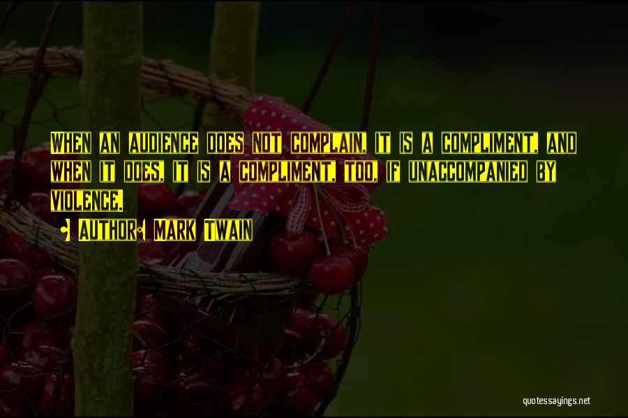 Mark Twain Quotes: When An Audience Does Not Complain, It Is A Compliment, And When It Does, It Is A Compliment, Too, If