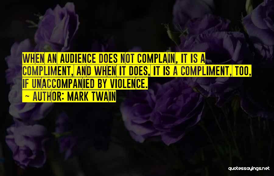 Mark Twain Quotes: When An Audience Does Not Complain, It Is A Compliment, And When It Does, It Is A Compliment, Too, If
