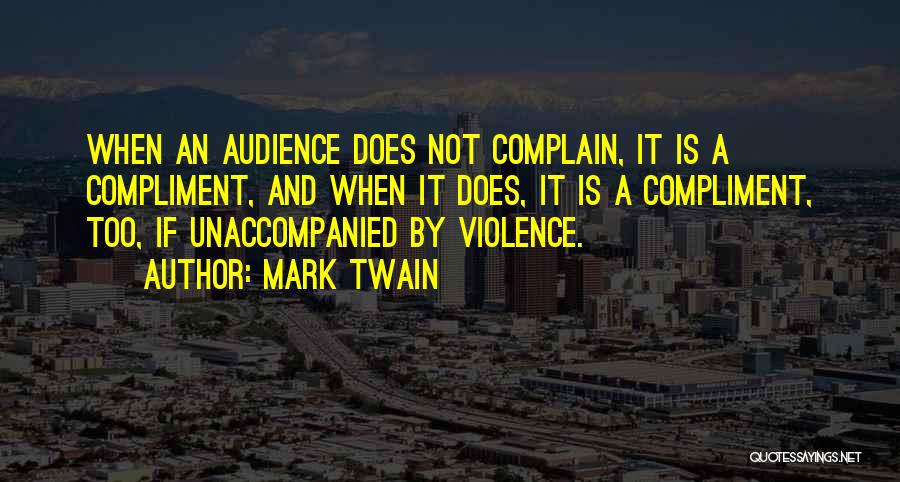 Mark Twain Quotes: When An Audience Does Not Complain, It Is A Compliment, And When It Does, It Is A Compliment, Too, If