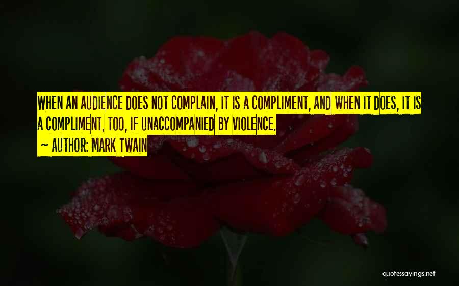 Mark Twain Quotes: When An Audience Does Not Complain, It Is A Compliment, And When It Does, It Is A Compliment, Too, If