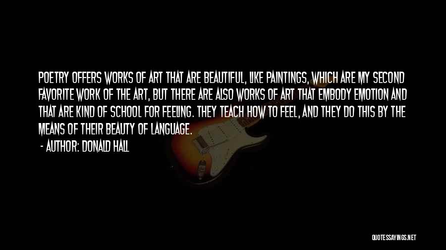 Donald Hall Quotes: Poetry Offers Works Of Art That Are Beautiful, Like Paintings, Which Are My Second Favorite Work Of The Art, But