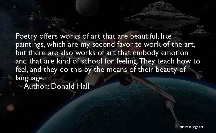 Donald Hall Quotes: Poetry Offers Works Of Art That Are Beautiful, Like Paintings, Which Are My Second Favorite Work Of The Art, But