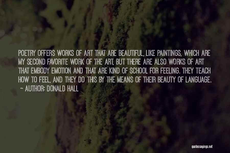 Donald Hall Quotes: Poetry Offers Works Of Art That Are Beautiful, Like Paintings, Which Are My Second Favorite Work Of The Art, But