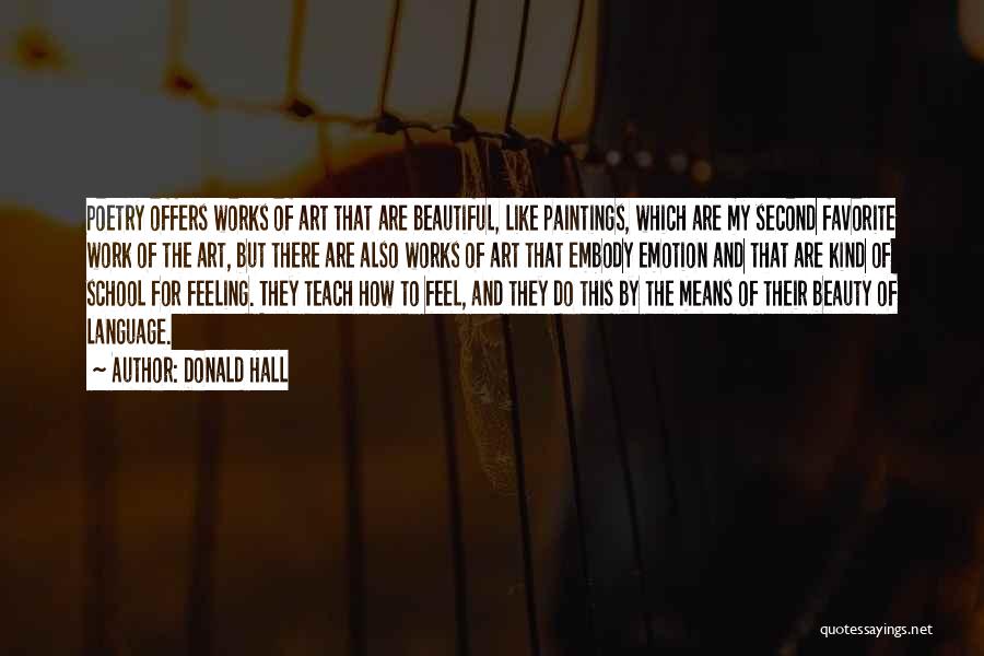 Donald Hall Quotes: Poetry Offers Works Of Art That Are Beautiful, Like Paintings, Which Are My Second Favorite Work Of The Art, But