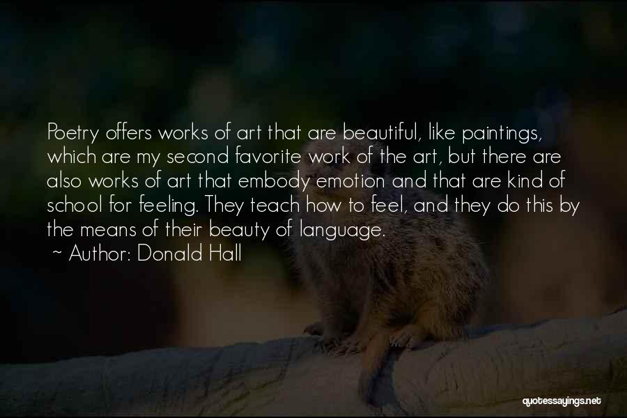 Donald Hall Quotes: Poetry Offers Works Of Art That Are Beautiful, Like Paintings, Which Are My Second Favorite Work Of The Art, But