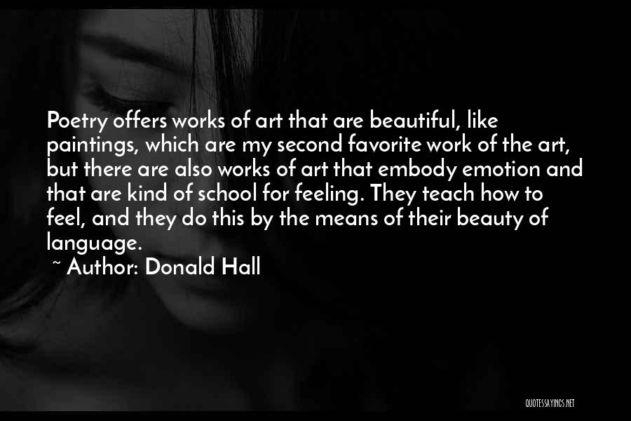 Donald Hall Quotes: Poetry Offers Works Of Art That Are Beautiful, Like Paintings, Which Are My Second Favorite Work Of The Art, But