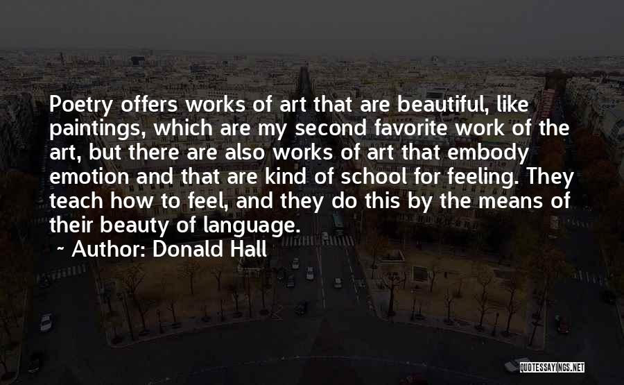 Donald Hall Quotes: Poetry Offers Works Of Art That Are Beautiful, Like Paintings, Which Are My Second Favorite Work Of The Art, But