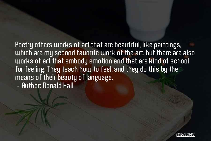 Donald Hall Quotes: Poetry Offers Works Of Art That Are Beautiful, Like Paintings, Which Are My Second Favorite Work Of The Art, But