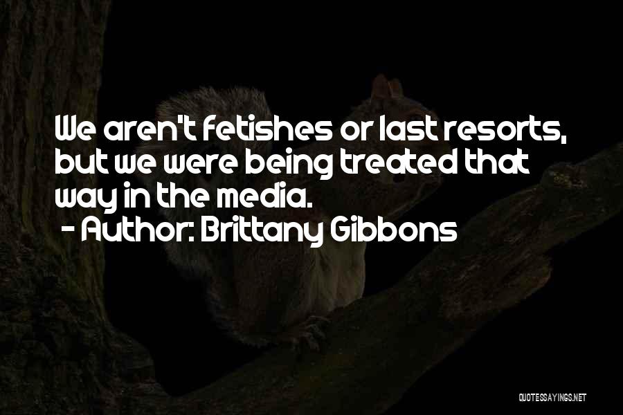 Brittany Gibbons Quotes: We Aren't Fetishes Or Last Resorts, But We Were Being Treated That Way In The Media.