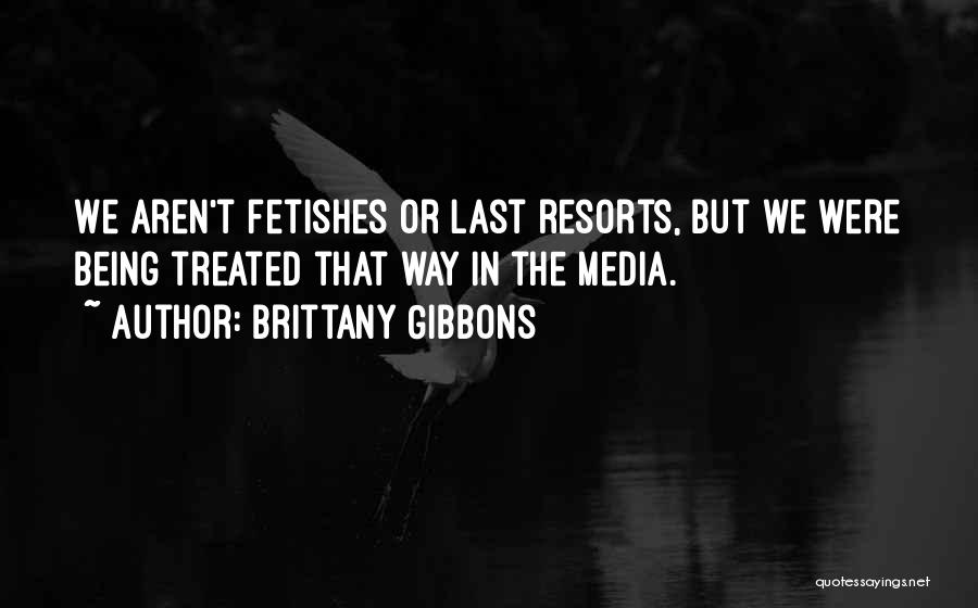 Brittany Gibbons Quotes: We Aren't Fetishes Or Last Resorts, But We Were Being Treated That Way In The Media.