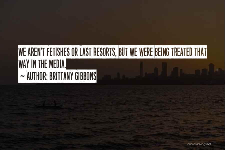 Brittany Gibbons Quotes: We Aren't Fetishes Or Last Resorts, But We Were Being Treated That Way In The Media.