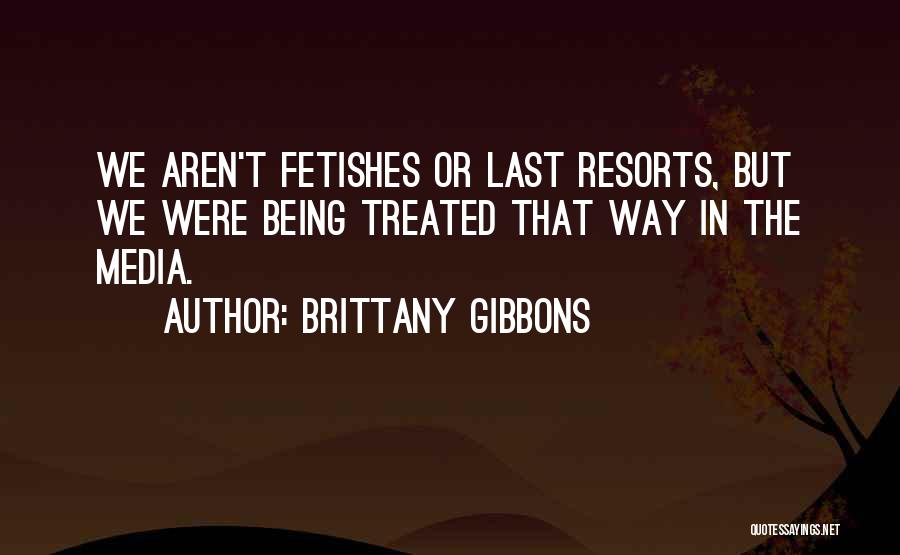 Brittany Gibbons Quotes: We Aren't Fetishes Or Last Resorts, But We Were Being Treated That Way In The Media.