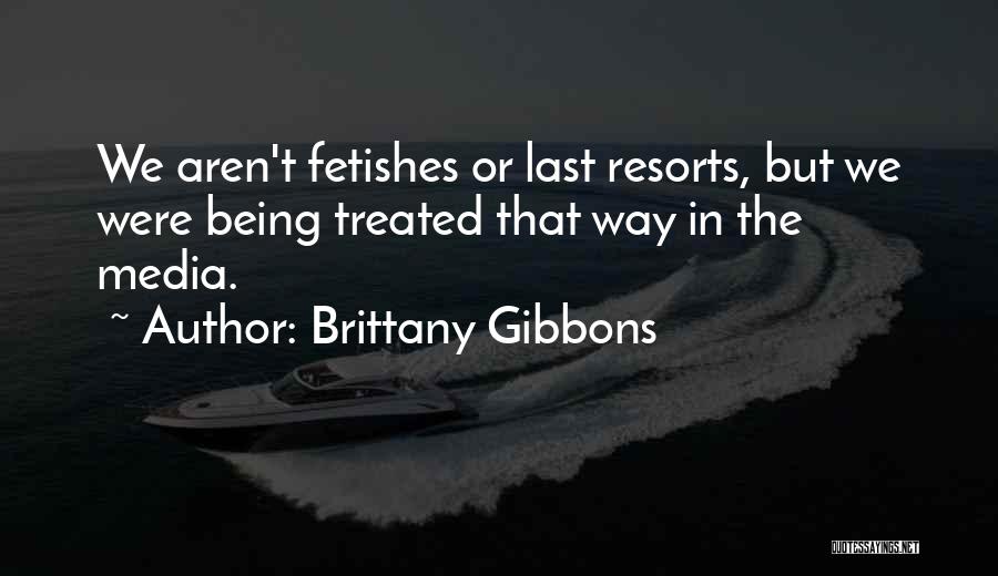 Brittany Gibbons Quotes: We Aren't Fetishes Or Last Resorts, But We Were Being Treated That Way In The Media.