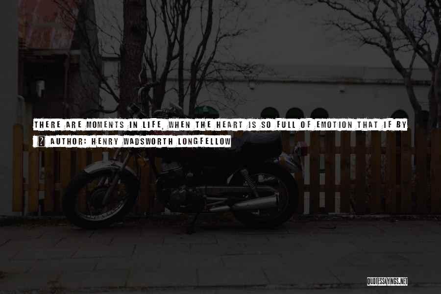 Henry Wadsworth Longfellow Quotes: There Are Moments In Life, When The Heart Is So Full Of Emotion That If By Chance It Be Shaken,