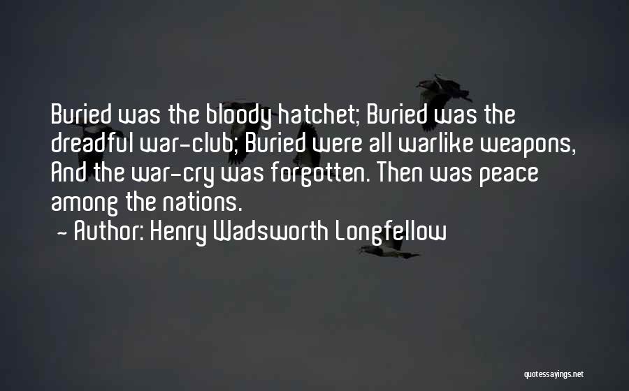 Henry Wadsworth Longfellow Quotes: Buried Was The Bloody Hatchet; Buried Was The Dreadful War-club; Buried Were All Warlike Weapons, And The War-cry Was Forgotten.