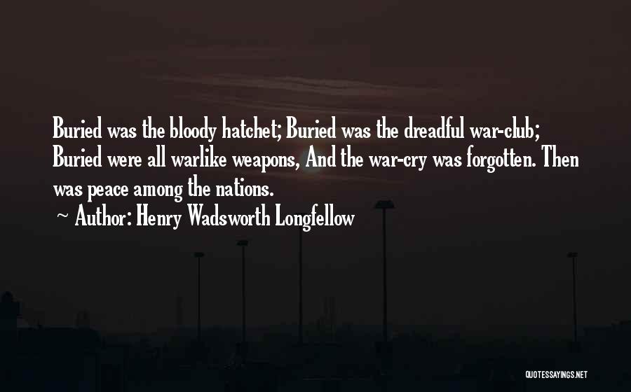 Henry Wadsworth Longfellow Quotes: Buried Was The Bloody Hatchet; Buried Was The Dreadful War-club; Buried Were All Warlike Weapons, And The War-cry Was Forgotten.