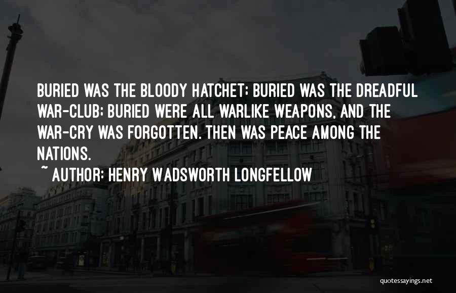 Henry Wadsworth Longfellow Quotes: Buried Was The Bloody Hatchet; Buried Was The Dreadful War-club; Buried Were All Warlike Weapons, And The War-cry Was Forgotten.