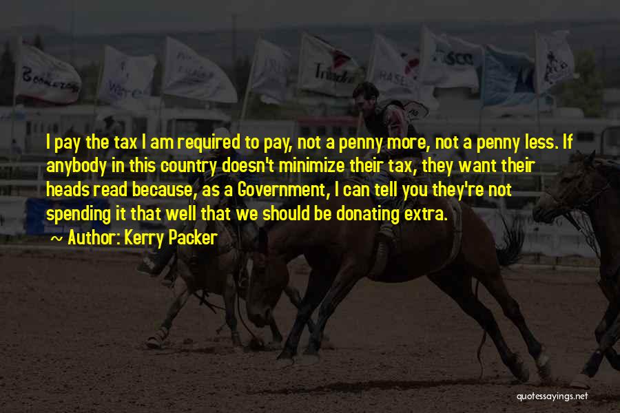 Kerry Packer Quotes: I Pay The Tax I Am Required To Pay, Not A Penny More, Not A Penny Less. If Anybody In