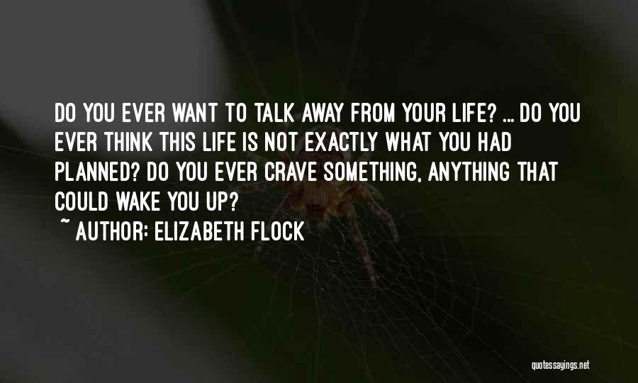 Elizabeth Flock Quotes: Do You Ever Want To Talk Away From Your Life? ... Do You Ever Think This Life Is Not Exactly