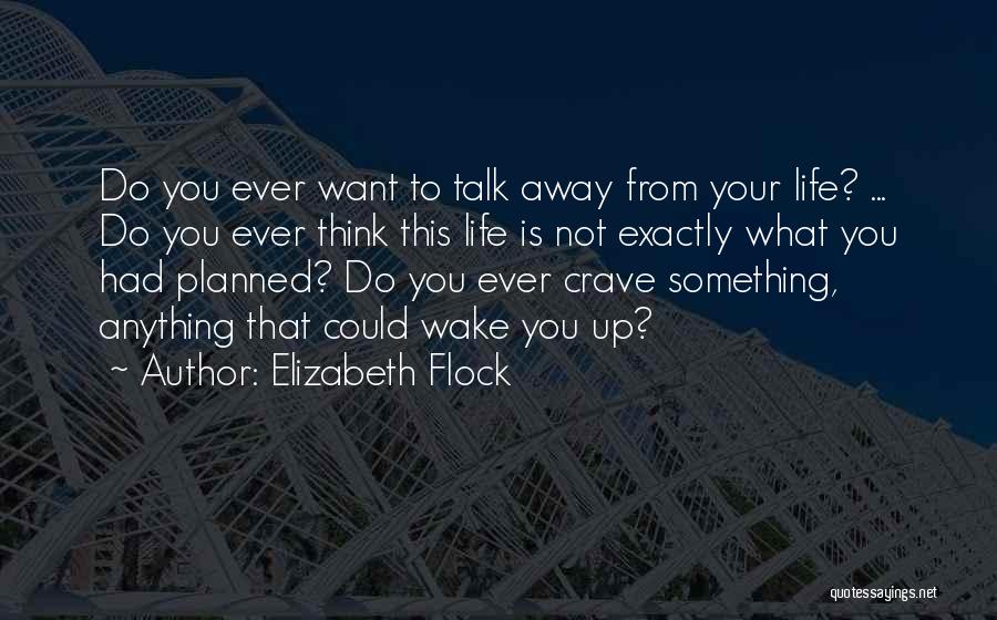 Elizabeth Flock Quotes: Do You Ever Want To Talk Away From Your Life? ... Do You Ever Think This Life Is Not Exactly