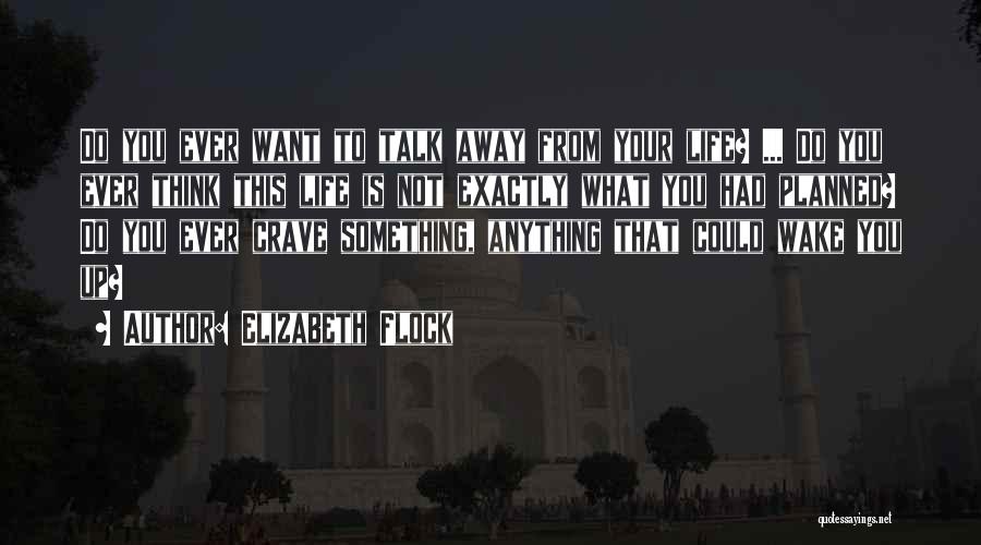 Elizabeth Flock Quotes: Do You Ever Want To Talk Away From Your Life? ... Do You Ever Think This Life Is Not Exactly